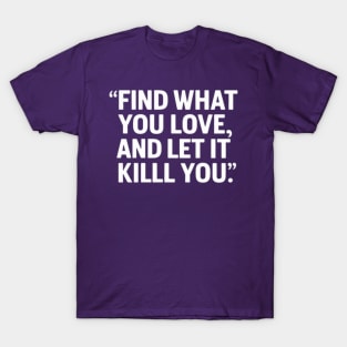 Find what you love and let it kill you. T-Shirt